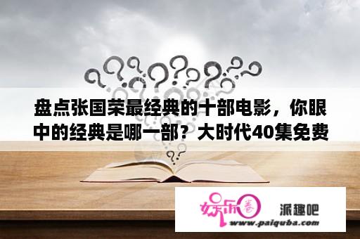 盘点张国荣最经典的十部电影，你眼中的经典是哪一部？大时代40集免费观看