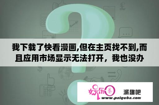 我下载了快看漫画,但在主页找不到,而且应用市场显示无法打开，我也没办法卸载，这要怎么办？点众快看小说安全吗？