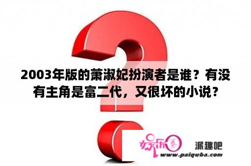 2003年版的萧淑妃扮演者是谁？有没有主角是富二代，又很坏的小说？