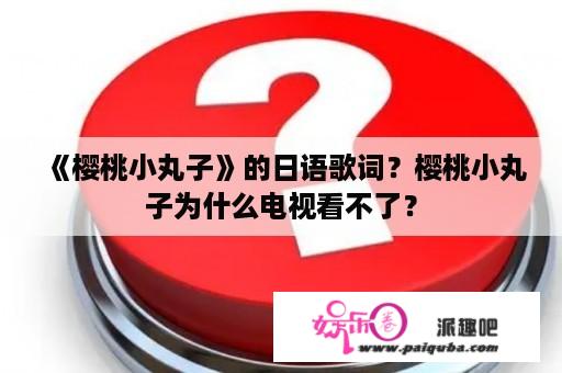 《樱桃小丸子》的日语歌词？樱桃小丸子为什么电视看不了？