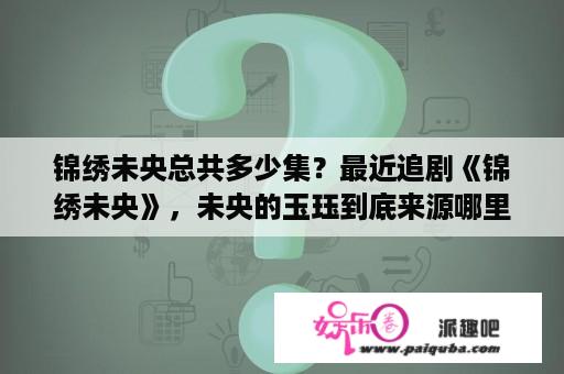 锦绣未央总共多少集？最近追剧《锦绣未央》，未央的玉珏到底来源哪里？