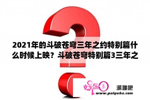 2021年的斗破苍穹三年之约特别篇什么时候上映？斗破苍穹特别篇3三年之约一共几集？