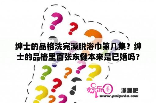 绅士的品格洗完澡脱浴巾第几集？绅士的品格里面张东健本来是已婚吗？