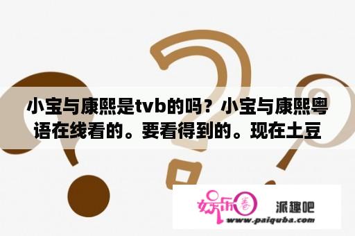 小宝与康熙是tvb的吗？小宝与康熙粤语在线看的。要看得到的。现在土豆。优酷，什么的都看不到？