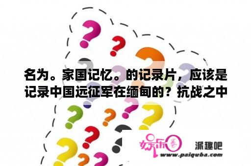 名为。家国记忆。的记录片，应该是记录中国远征军在缅甸的？抗战之中国远征军女主？