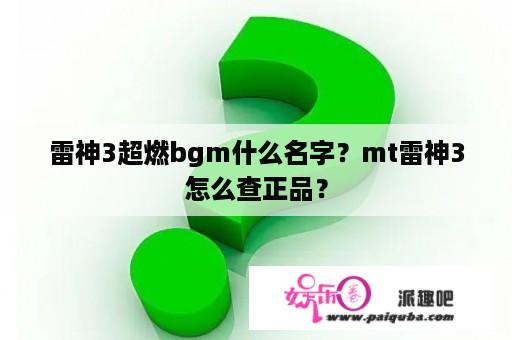 雷神3超燃bgm什么名字？mt雷神3怎么查正品？