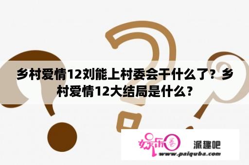 乡村爱情12刘能上村委会干什么了？乡村爱情12大结局是什么？