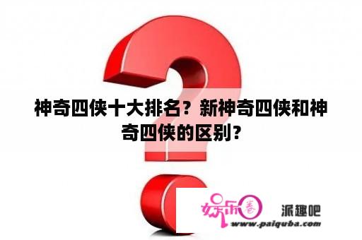 神奇四侠十大排名？新神奇四侠和神奇四侠的区别？