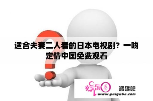 适合夫妻二人看的日本电视剧？一吻定情中国免费观看