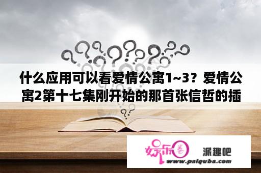 什么应用可以看爱情公寓1~3？爱情公寓2第十七集刚开始的那首张信哲的插曲叫什么名字？