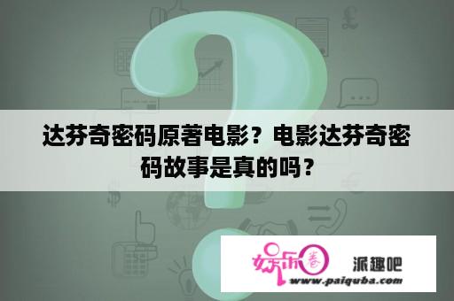 达芬奇密码原著电影？电影达芬奇密码故事是真的吗？