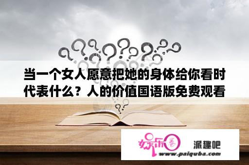 当一个女人愿意把她的身体给你看时代表什么？人的价值国语版免费观看