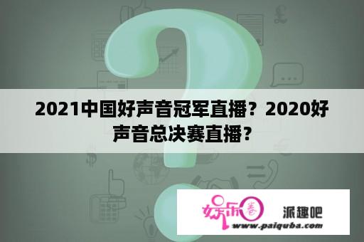 2021中国好声音冠军直播？2020好声音总决赛直播？