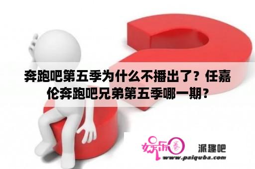 奔跑吧第五季为什么不播出了？任嘉伦奔跑吧兄弟第五季哪一期？