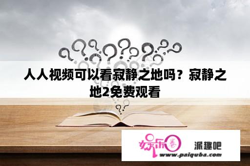 人人视频可以看寂静之地吗？寂静之地2免费观看