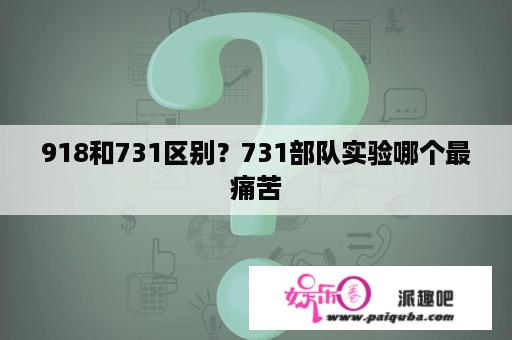 918和731区别？731部队实验哪个最痛苦