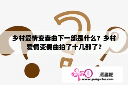 乡村爱情变奏曲下一部是什么？乡村爱情变奏曲拍了十几部了？