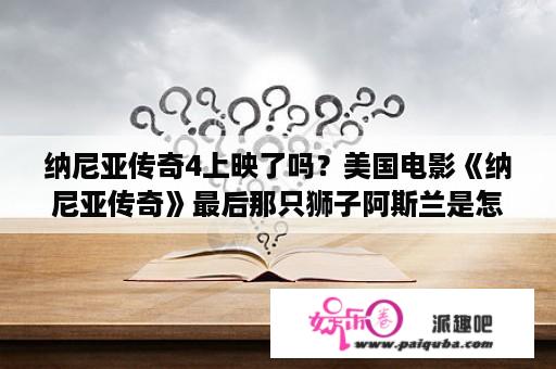 纳尼亚传奇4上映了吗？美国电影《纳尼亚传奇》最后那只狮子阿斯兰是怎么又复活的？