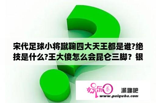 宋代足球小将蹴鞠四大天王都是谁?绝技是什么?王大傻怎么会昆仑三脚？银河剧场播过的动画片？