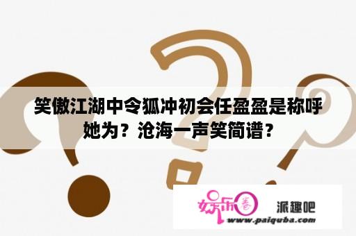 笑傲江湖中令狐冲初会任盈盈是称呼她为？沧海一声笑简谱？