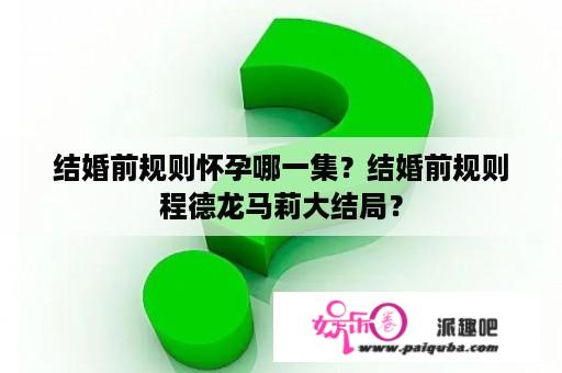 结婚前规则怀孕哪一集？结婚前规则程德龙马莉大结局？