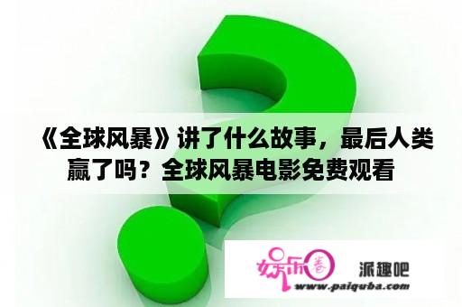 《全球风暴》讲了什么故事，最后人类赢了吗？全球风暴电影免费观看