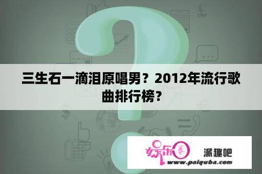 三生石一滴泪原唱男？2012年流行歌曲排行榜？