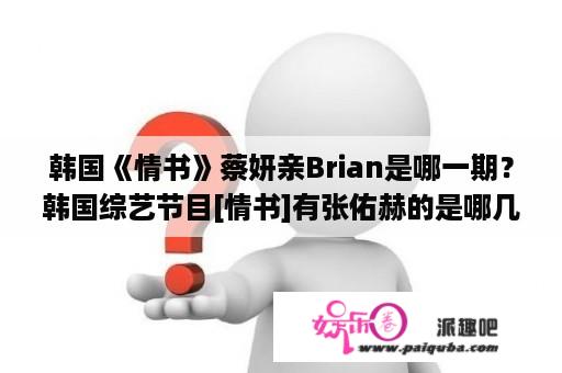 韩国《情书》蔡妍亲Brian是哪一期？韩国综艺节目[情书]有张佑赫的是哪几集？