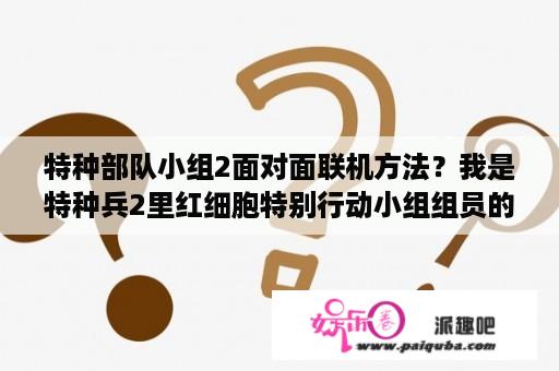 特种部队小组2面对面联机方法？我是特种兵2里红细胞特别行动小组组员的代号？