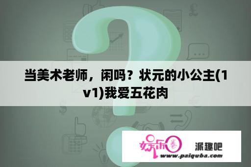 当美术老师，闲吗？状元的小公主(1v1)我爱五花肉