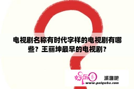 电视剧名称有时代字样的电视剧有哪些？王丽坤最早的电视剧？