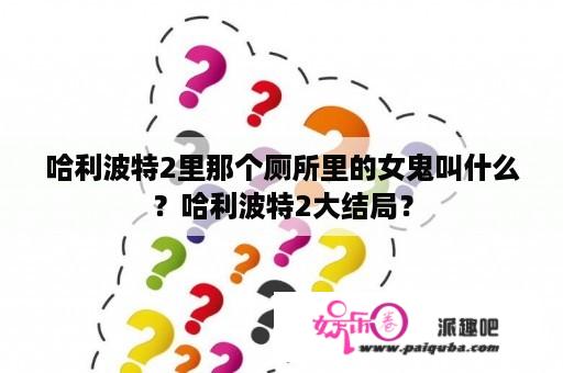 哈利波特2里那个厕所里的女鬼叫什么？哈利波特2大结局？