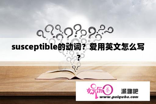 susceptible的动词？爱用英文怎么写？