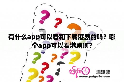 有什么app可以看和下载港剧的吗？哪个app可以看港剧啊？