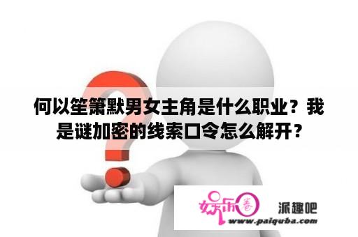 何以笙箫默男女主角是什么职业？我是谜加密的线索口令怎么解开？