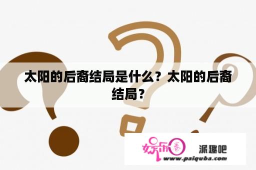 太阳的后裔结局是什么？太阳的后裔结局？