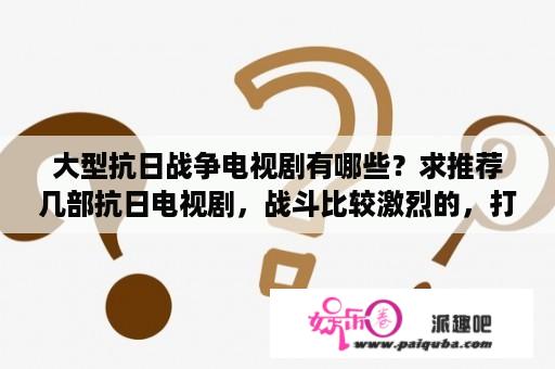 大型抗日战争电视剧有哪些？求推荐几部抗日电视剧，战斗比较激烈的，打仗比较多的？