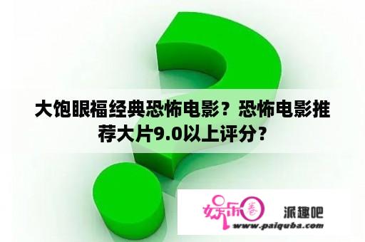 大饱眼福经典恐怖电影？恐怖电影推荐大片9.0以上评分？