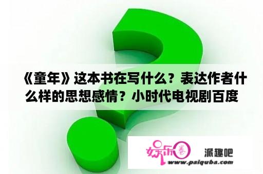 《童年》这本书在写什么？表达作者什么样的思想感情？小时代电视剧百度百科