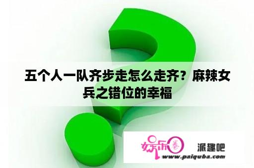 五个人一队齐步走怎么走齐？麻辣女兵之错位的幸福