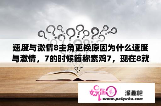 速度与激情8主角更换原因为什么速度与激情，7的时候简称素鸡7，现在8就变成简称速8了，表示电影只剩下速没有激了吗？