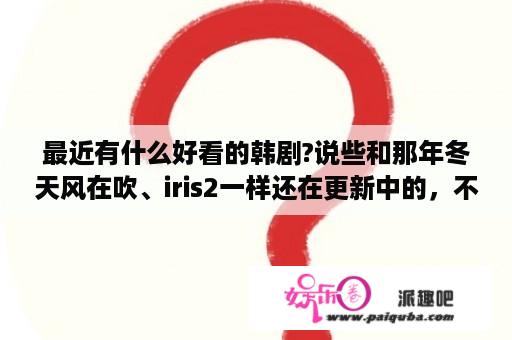 最近有什么好看的韩剧?说些和那年冬天风在吹、iris2一样还在更新中的，不要说已经更新完的？吧嗒吧嗒女主角？