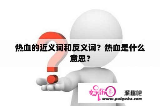 热血的近义词和反义词？热血是什么意思？