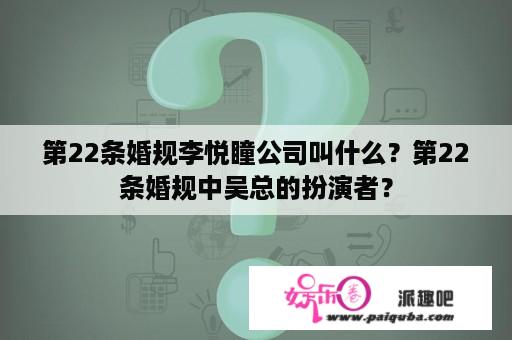 第22条婚规李悦瞳公司叫什么？第22条婚规中吴总的扮演者？