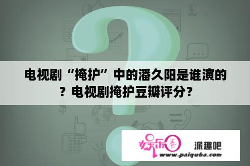 电视剧“掩护”中的潘久阳是谁演的？电视剧掩护豆瓣评分？