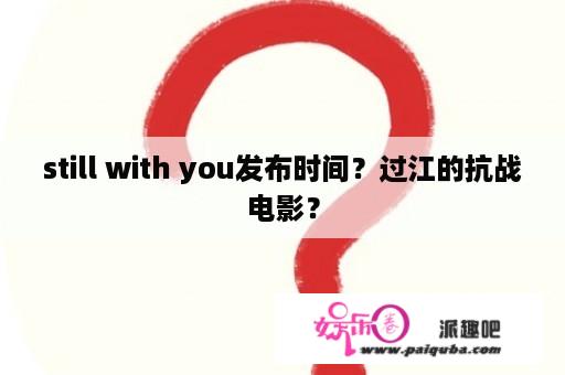 still with you发布时间？过江的抗战电影？