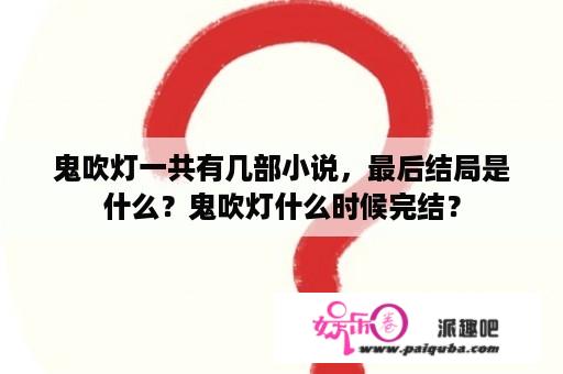 鬼吹灯一共有几部小说，最后结局是什么？鬼吹灯什么时候完结？