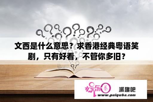 文西是什么意思？求香港经典粤语笑剧，只有好看，不管你多旧？