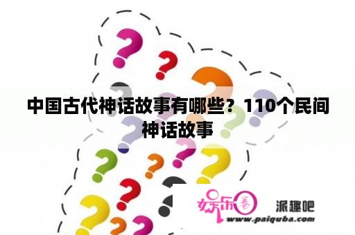 中国古代神话故事有哪些？110个民间神话故事