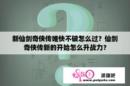 新仙剑奇侠传唯快不破怎么过？仙剑奇侠传新的开始怎么升战力？